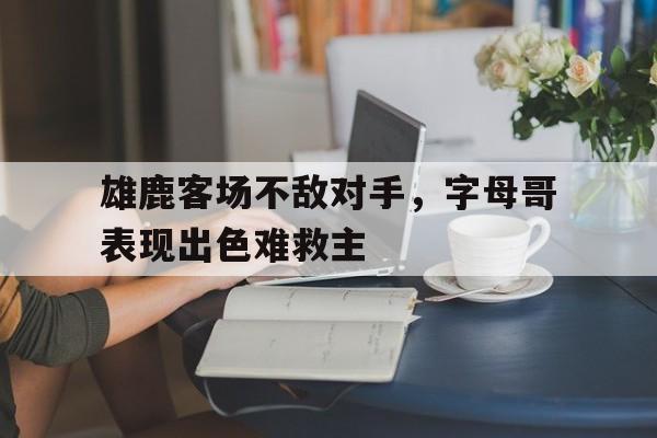 雄鹿客场不敌对手,字母哥表现出色难救主 雄鹿客场不敌对手,字母哥表现出色难救主
